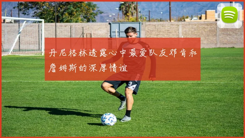 丹尼格林透露心中最爱队友邓肯和詹姆斯的深厚情谊