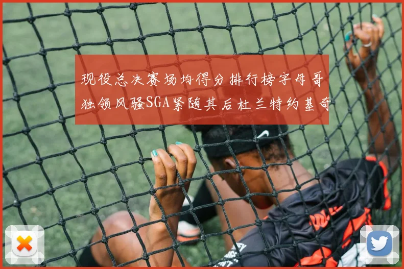 现役总决赛场均得分排行榜字母哥独领风骚SGA紧随其后杜兰特约基奇东契奇争夺第三