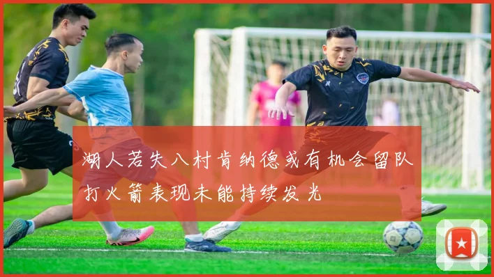 湖人若失八村肯纳德或有机会留队打火箭表现未能持续发光