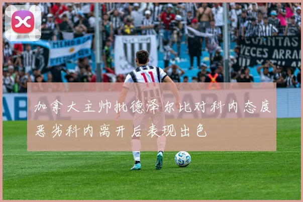加拿大主帅批德泽尔比对科内态度恶劣科内离开后表现出色