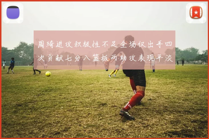 周琦进攻积极性不足全场仅出手四次贡献七分八篮板两助攻表现平淡
