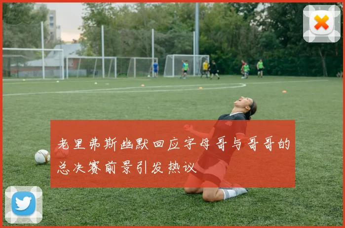 老里弗斯幽默回应字母哥与哥哥的总决赛前景引发热议