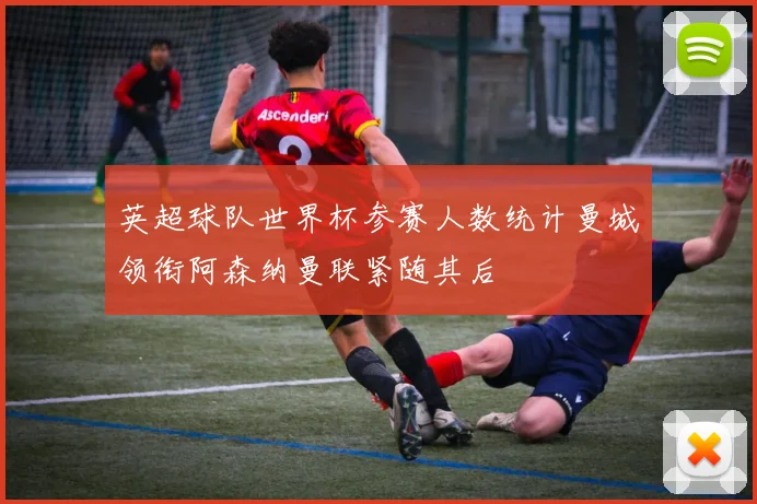 英超球队世界杯参赛人数统计曼城领衔阿森纳曼联紧随其后