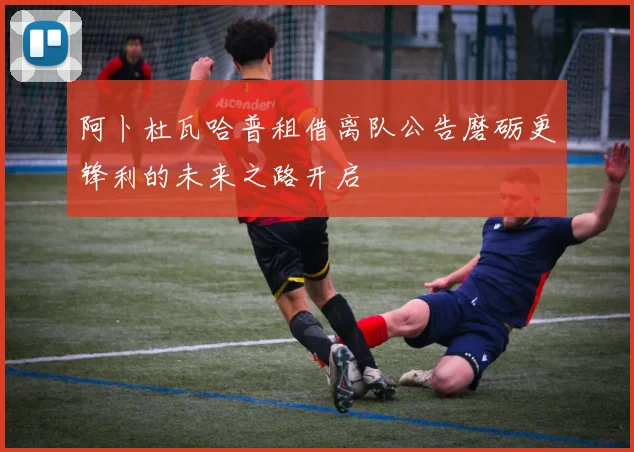 阿卜杜瓦哈普租借离队公告磨砺更锋利的未来之路开启