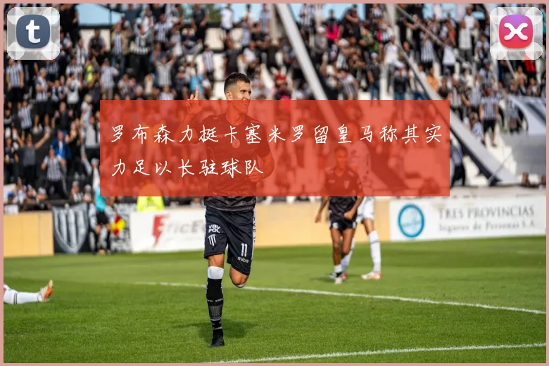 罗布森力挺卡塞米罗留皇马称其实力足以长驻球队