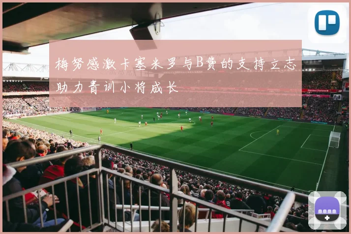 梅努感激卡塞米罗与B费的支持立志助力青训小将成长