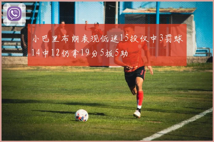 小巴里布朗表现低迷15投仅中3罚球14中12仍拿19分5板5助