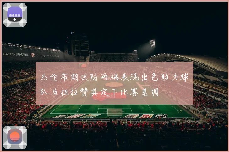杰伦布朗攻防两端表现出色助力球队马祖拉赞其定下比赛基调