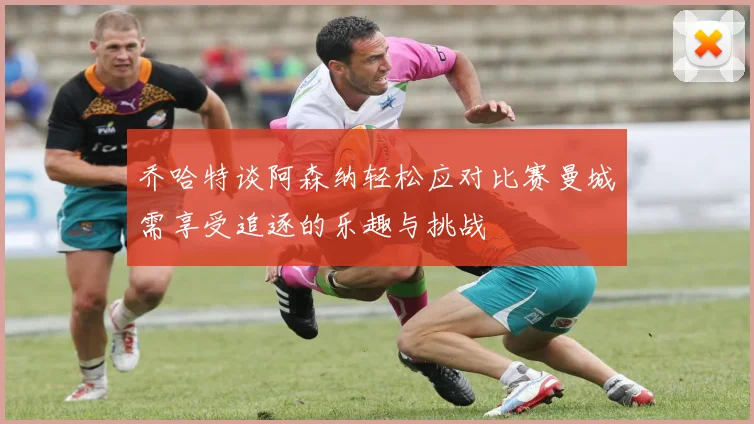 乔哈特谈阿森纳轻松应对比赛曼城需享受追逐的乐趣与挑战