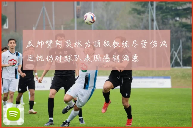 瓜帅赞阿莫林为顶级教练尽管伤病困扰仍对球队表现感到满意