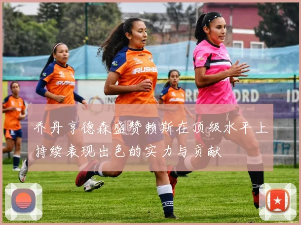 乔丹亨德森盛赞赖斯在顶级水平上持续表现出色的实力与贡献