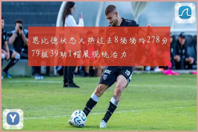 恩比德状态火热过去8场场均278分79板39助1帽展现统治力