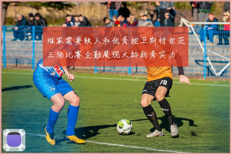谁家需要铁人和优秀控卫斯特尔茨三场比赛全勤展现大龄新秀实力