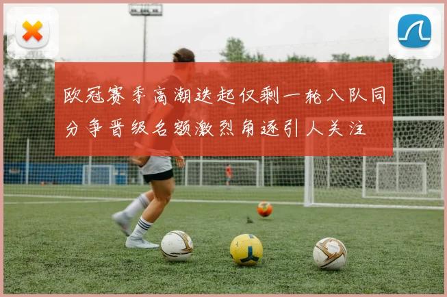 欧冠赛季高潮迭起仅剩一轮八队同分争晋级名额激烈角逐引人关注