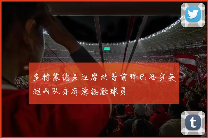 多特蒙德关注摩纳哥前锋巴洛贡英超两队亦有意接触球员