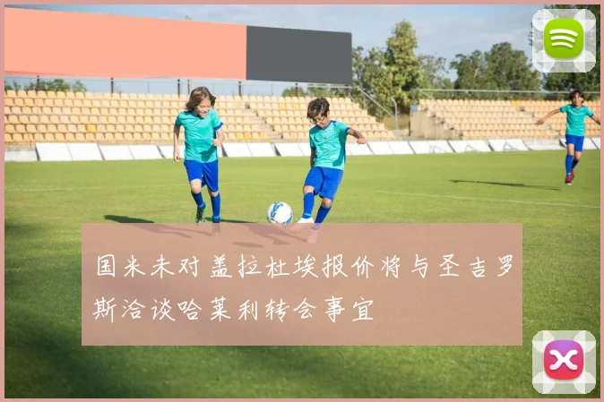 国米未对盖拉杜埃报价将与圣吉罗斯洽谈哈莱利转会事宜