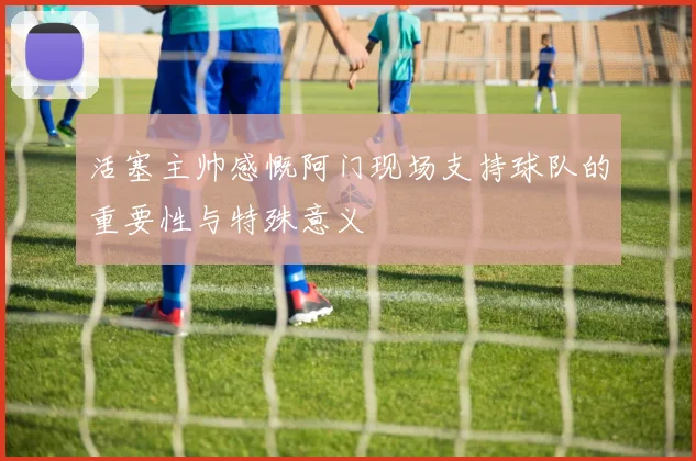 活塞主帅感慨阿门现场支持球队的重要性与特殊意义